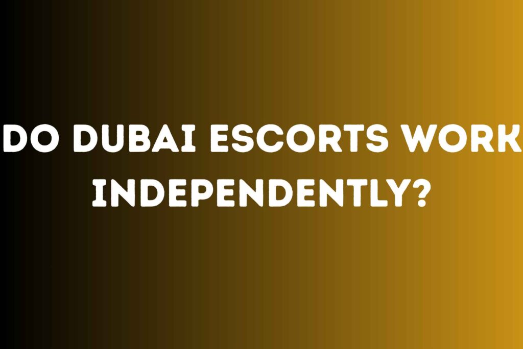 Do Dubai Escorts Work Independently